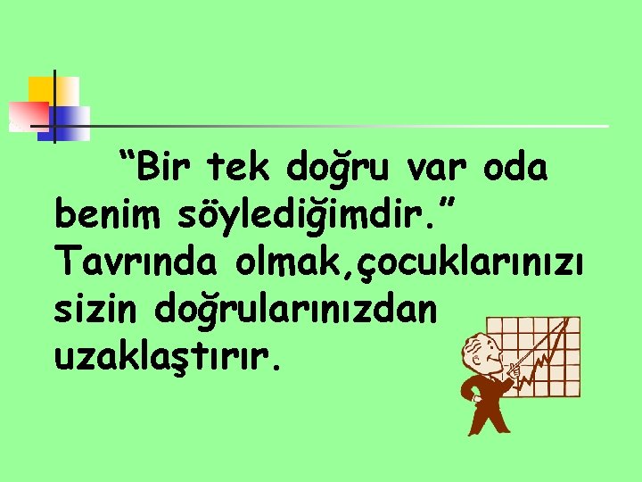 “Bir tek doğru var oda benim söylediğimdir. ” Tavrında olmak, çocuklarınızı sizin doğrularınızdan uzaklaştırır.