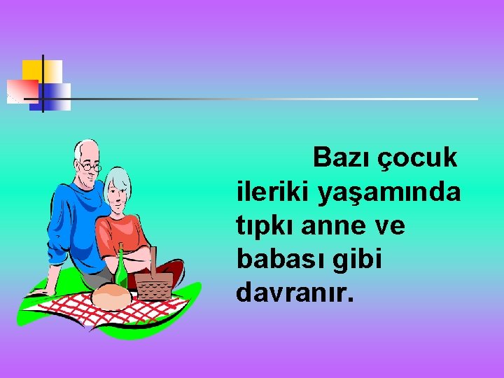  Bazı çocuk ileriki yaşamında tıpkı anne ve babası gibi davranır. 