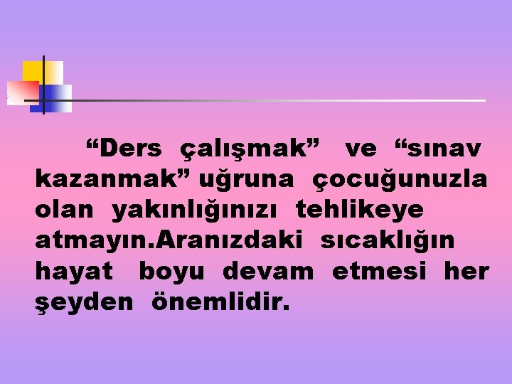 “Ders çalışmak” ve “sınav kazanmak” uğruna çocuğunuzla olan yakınlığınızı tehlikeye atmayın. Aranızdaki sıcaklığın hayat