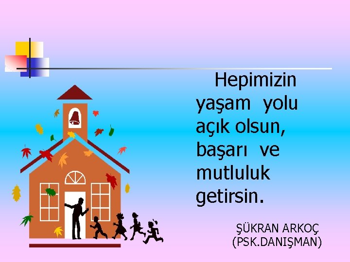  Hepimizin yaşam yolu açık olsun, başarı ve mutluluk getirsin. ŞÜKRAN ARKOÇ (PSK. DANIŞMAN)