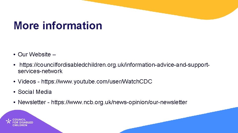 More information • Our Website – • https: //councilfordisabledchildren. org. uk/information-advice-and-supportservices-network • Videos -