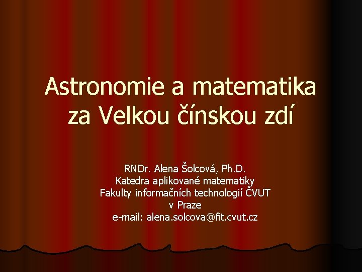 Astronomie a matematika za Velkou čínskou zdí RNDr. Alena Šolcová, Ph. D. Katedra aplikované