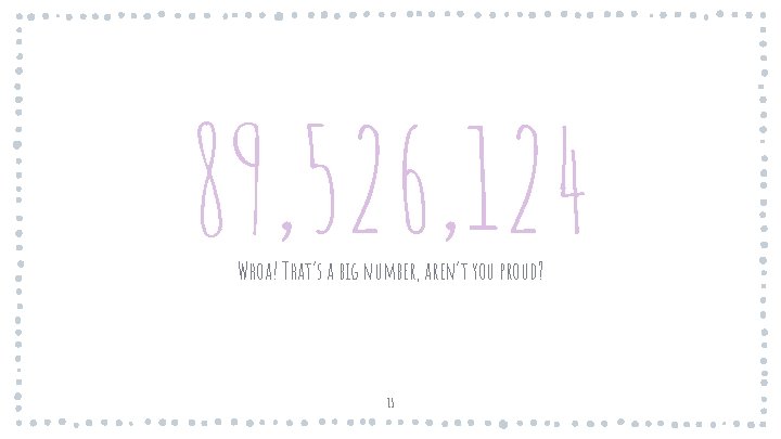 89, 526, 124 Whoa! That’s a big number, aren’t you proud? 15 89, 526, 124 Whoa! That’s a big number, aren’t you proud? 15