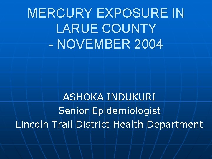 MERCURY EXPOSURE IN LARUE COUNTY - NOVEMBER 2004 ASHOKA INDUKURI Senior Epidemiologist Lincoln Trail