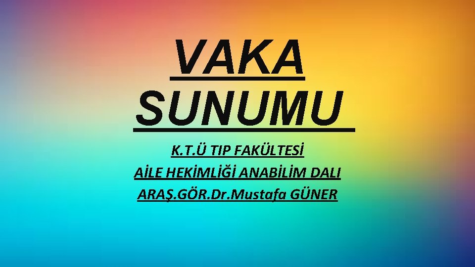 VAKA SUNUMU K. T. Ü TIP FAKÜLTESİ AİLE HEKİMLİĞİ ANABİLİM DALI ARAŞ. GÖR. Dr.