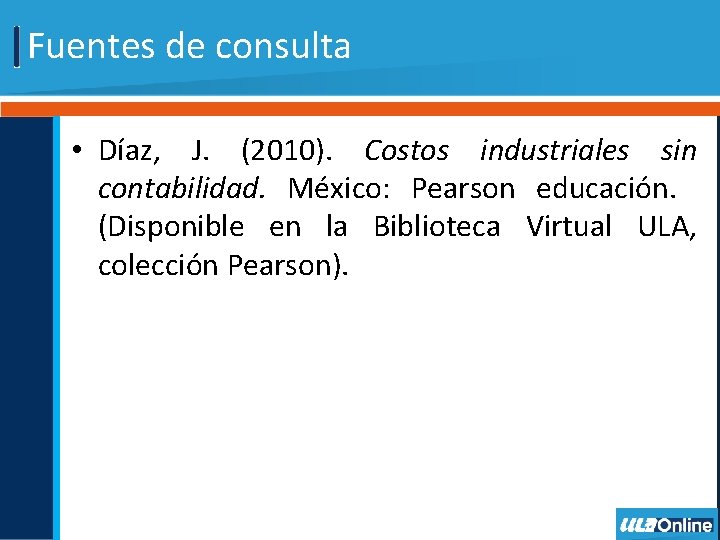 Fuentes de consulta • Díaz, J. (2010). Costos industriales sin contabilidad. México: Pearson educación.