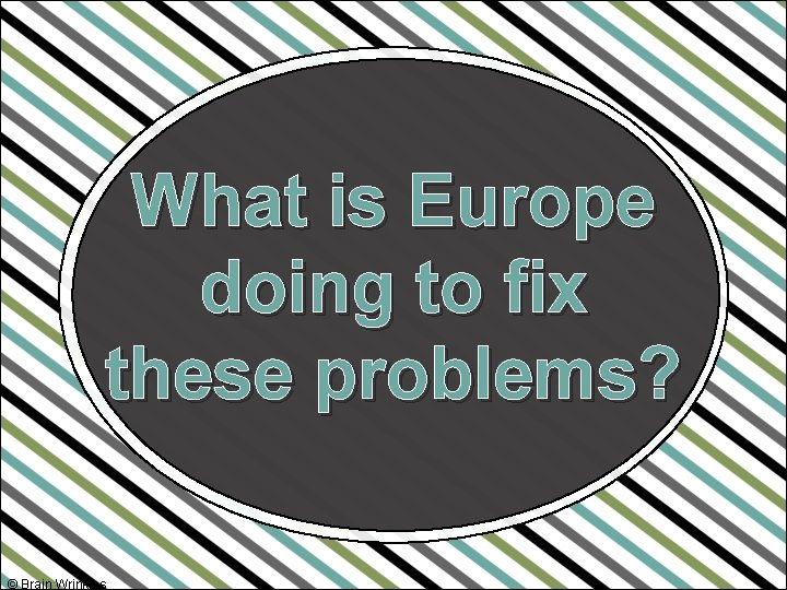 What is Europe doing to fix these problems? © Brain Wrinkles 