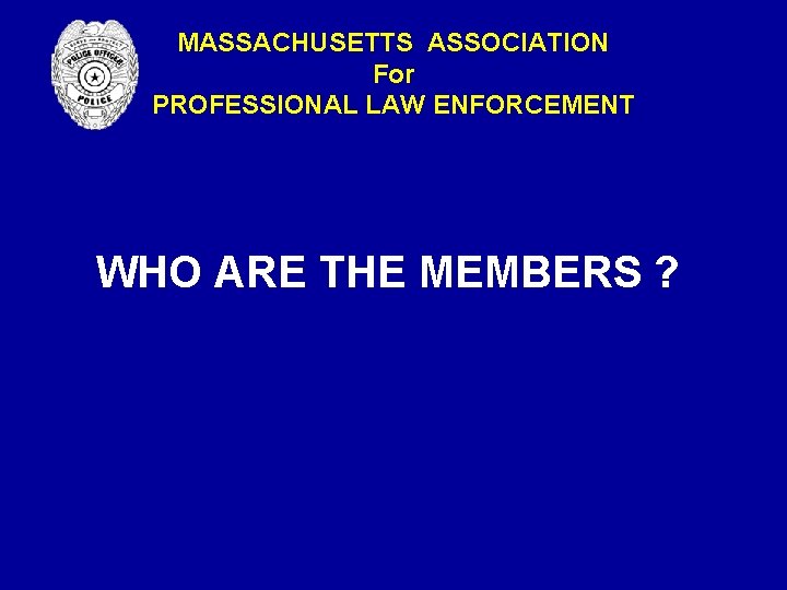 MASSACHUSETTS ASSOCIATION For PROFESSIONAL LAW ENFORCEMENT WHO ARE THE MEMBERS ? MASSACHUSETTS ASSOCIATION For PROFESSIONAL LAW ENFORCEMENT WHO ARE THE MEMBERS ?