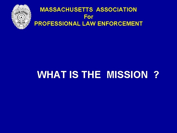 MASSACHUSETTS ASSOCIATION For PROFESSIONAL LAW ENFORCEMENT WHAT IS THE MISSION ? MASSACHUSETTS ASSOCIATION For PROFESSIONAL LAW ENFORCEMENT WHAT IS THE MISSION ?