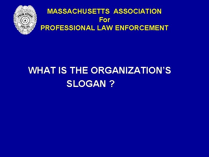 MASSACHUSETTS ASSOCIATION For PROFESSIONAL LAW ENFORCEMENT WHAT IS THE ORGANIZATION’S SLOGAN ? MASSACHUSETTS ASSOCIATION For PROFESSIONAL LAW ENFORCEMENT WHAT IS THE ORGANIZATION’S SLOGAN ?