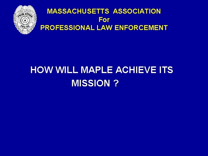 MASSACHUSETTS ASSOCIATION For PROFESSIONAL LAW ENFORCEMENT HOW WILL MAPLE ACHIEVE ITS MISSION ? MASSACHUSETTS ASSOCIATION For PROFESSIONAL LAW ENFORCEMENT HOW WILL MAPLE ACHIEVE ITS MISSION ?