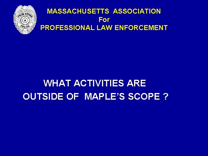 MASSACHUSETTS ASSOCIATION For PROFESSIONAL LAW ENFORCEMENT WHAT ACTIVITIES ARE OUTSIDE OF MAPLE’S SCOPE ? MASSACHUSETTS ASSOCIATION For PROFESSIONAL LAW ENFORCEMENT WHAT ACTIVITIES ARE OUTSIDE OF MAPLE’S SCOPE ?