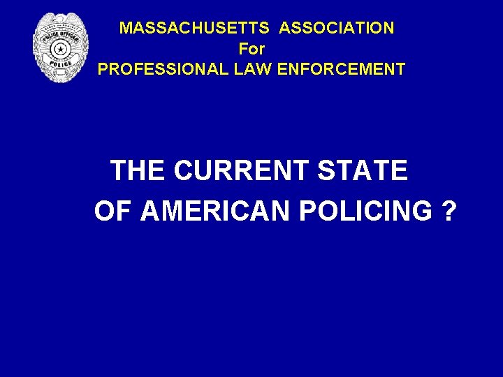 MASSACHUSETTS ASSOCIATION For PROFESSIONAL LAW ENFORCEMENT THE CURRENT STATE OF AMERICAN POLICING ? MASSACHUSETTS ASSOCIATION For PROFESSIONAL LAW ENFORCEMENT THE CURRENT STATE OF AMERICAN POLICING ?