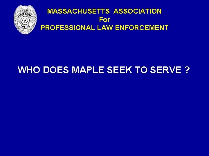 MASSACHUSETTS ASSOCIATION For PROFESSIONAL LAW ENFORCEMENT WHO DOES MAPLE SEEK TO SERVE ? MASSACHUSETTS ASSOCIATION For PROFESSIONAL LAW ENFORCEMENT WHO DOES MAPLE SEEK TO SERVE ?