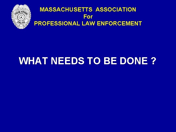 MASSACHUSETTS ASSOCIATION For PROFESSIONAL LAW ENFORCEMENT WHAT NEEDS TO BE DONE ? MASSACHUSETTS ASSOCIATION For PROFESSIONAL LAW ENFORCEMENT WHAT NEEDS TO BE DONE ?