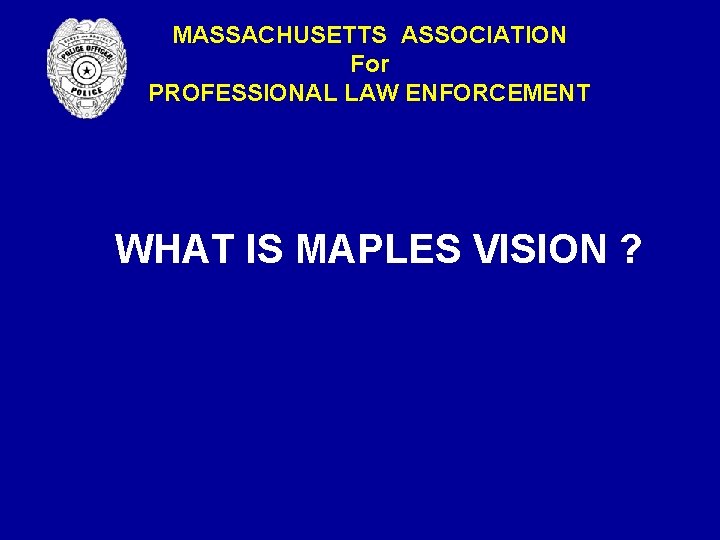 MASSACHUSETTS ASSOCIATION For PROFESSIONAL LAW ENFORCEMENT WHAT IS MAPLES VISION ? MASSACHUSETTS ASSOCIATION For PROFESSIONAL LAW ENFORCEMENT WHAT IS MAPLES VISION ?