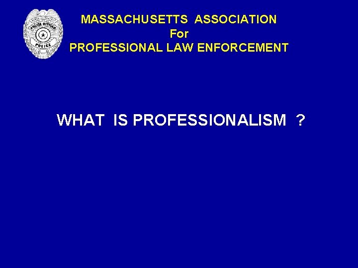 MASSACHUSETTS ASSOCIATION For PROFESSIONAL LAW ENFORCEMENT WHAT IS PROFESSIONALISM ? MASSACHUSETTS ASSOCIATION For PROFESSIONAL LAW ENFORCEMENT WHAT IS PROFESSIONALISM ?