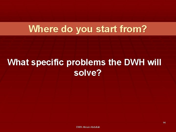 Where do you start from? What specific problems the DWH will solve? 14 DWH-Ahsan