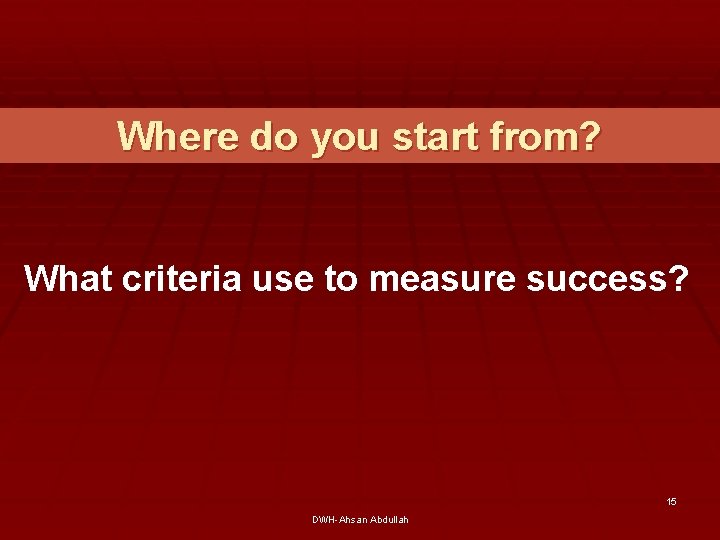 Where do you start from? What criteria use to measure success? 15 DWH-Ahsan Abdullah