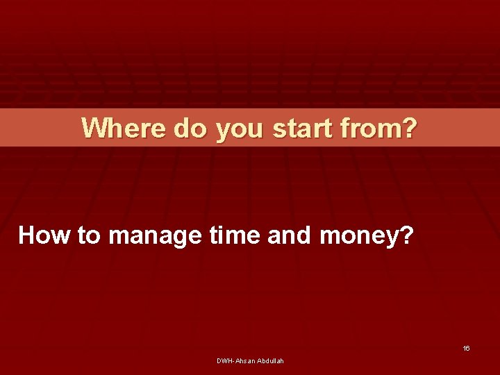 Where do you start from? How to manage time and money? 16 DWH-Ahsan Abdullah