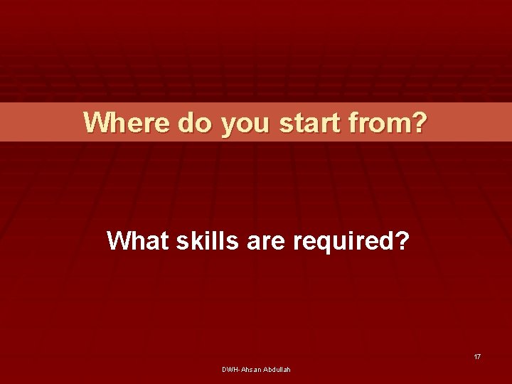 Where do you start from? What skills are required? 17 DWH-Ahsan Abdullah 