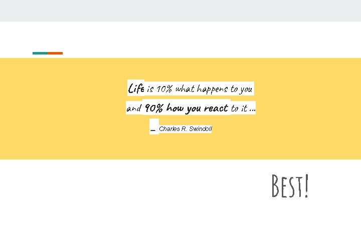 Life is 10% what happens to you and 90% how you react to it.