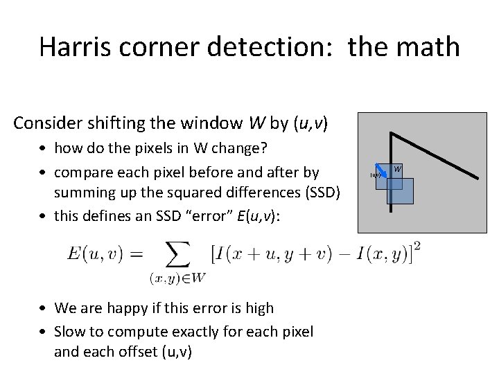 Harris corner detection: the math Consider shifting the window W by (u, v) • Harris corner detection: the math Consider shifting the window W by (u, v) •