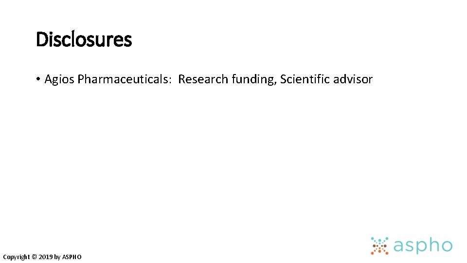 Disclosures • Agios Pharmaceuticals: Research funding, Scientific advisor Copyright © 2019 by ASPHO 