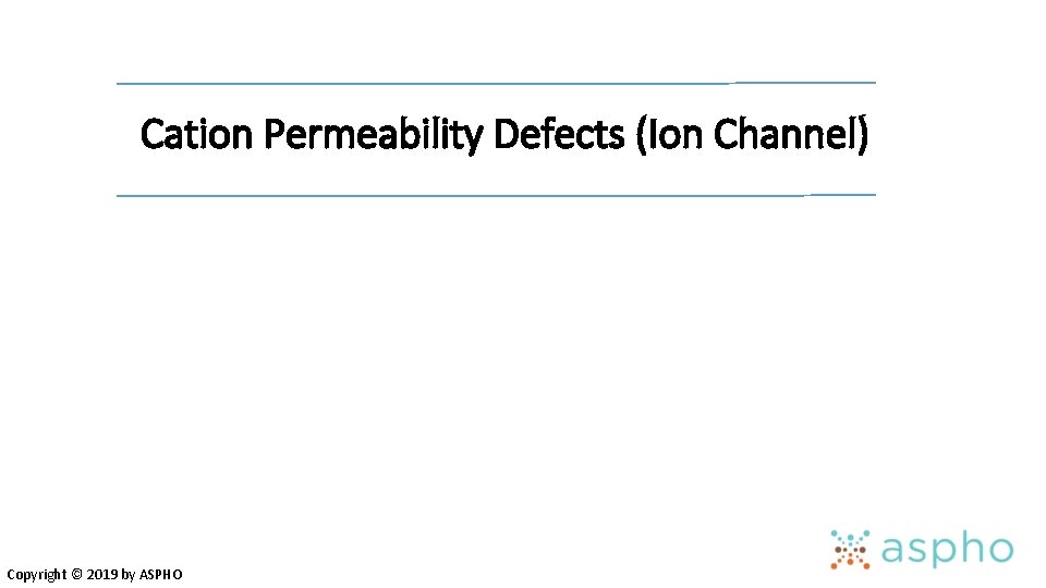 Cation Permeability Defects (Ion Channel) Copyright © 2019 by ASPHO 