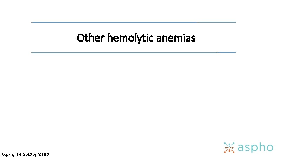 Other hemolytic anemias Copyright © 2019 by ASPHO 