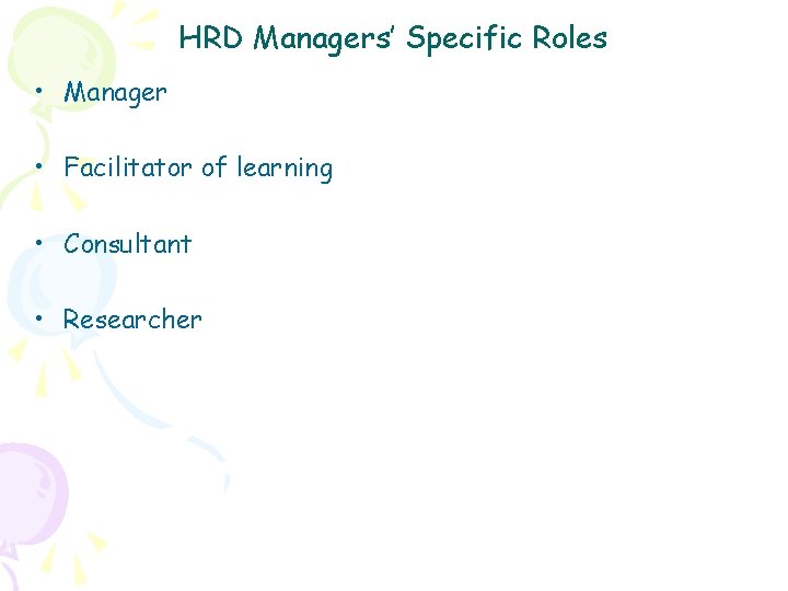 HRD Managers’ Specific Roles • Manager • Facilitator of learning • Consultant • Researcher