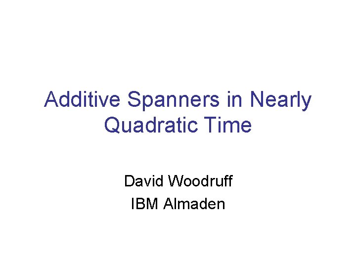 Additive Spanners in Nearly Quadratic Time David Woodruff IBM Almaden 