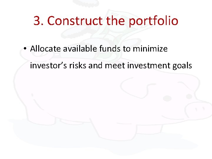3. Construct the portfolio • Allocate available funds to minimize investor’s risks and meet