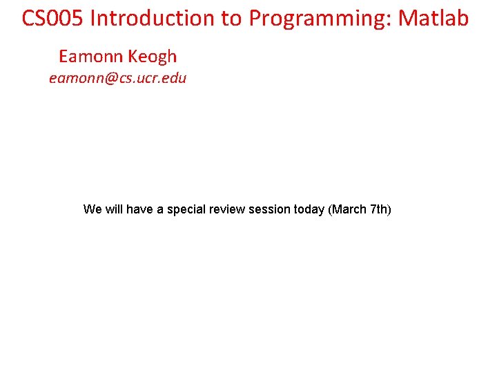 CS 005 Introduction to Programming: Matlab Eamonn Keogh eamonn@cs. ucr. edu We will have