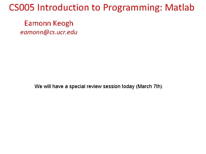 CS 005 Introduction to Programming: Matlab Eamonn Keogh eamonn@cs. ucr. edu We will have