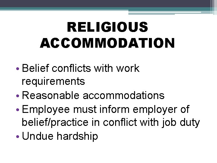 RELIGIOUS ACCOMMODATION • Belief conflicts with work requirements • Reasonable accommodations • Employee must