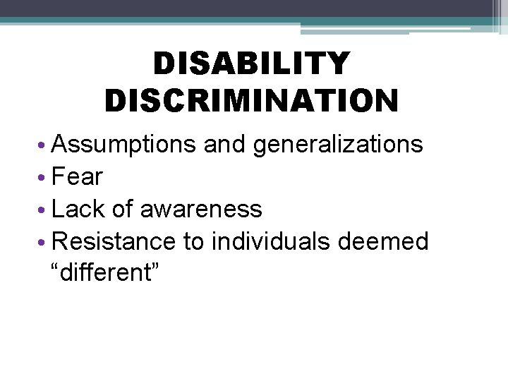 DISABILITY DISCRIMINATION • Assumptions and generalizations • Fear • Lack of awareness • Resistance