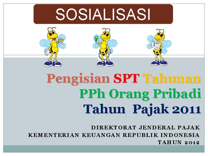 SOSIALISASI Pengisian SPT Tahunan PPh Orang Pribadi Tahun Pajak 2011 DIREKTORAT JENDERAL PAJAK KEMENTERIAN