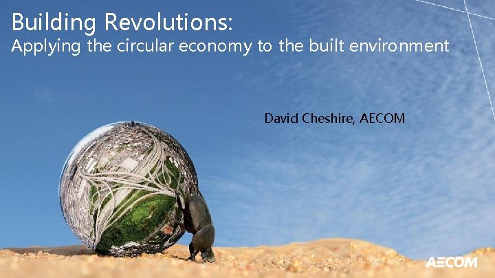 Building Revolutions: Applying the circular economy to the built environment David Cheshire, AECOM 