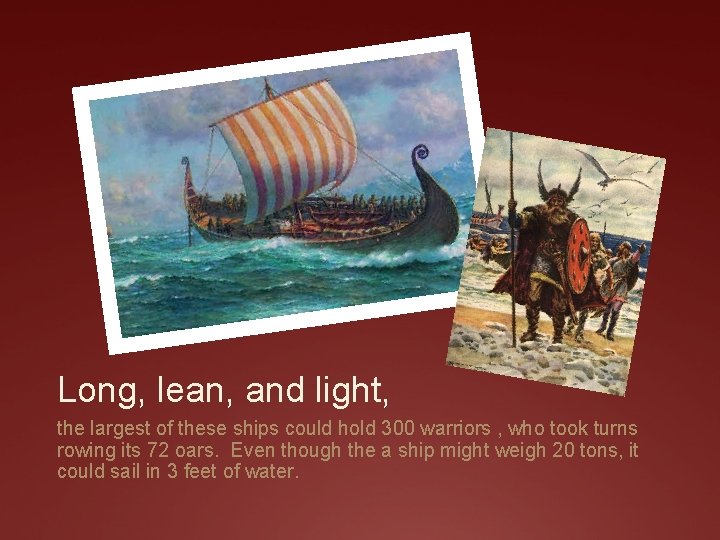 Long, lean, and light, the largest of these ships could hold 300 warriors ,