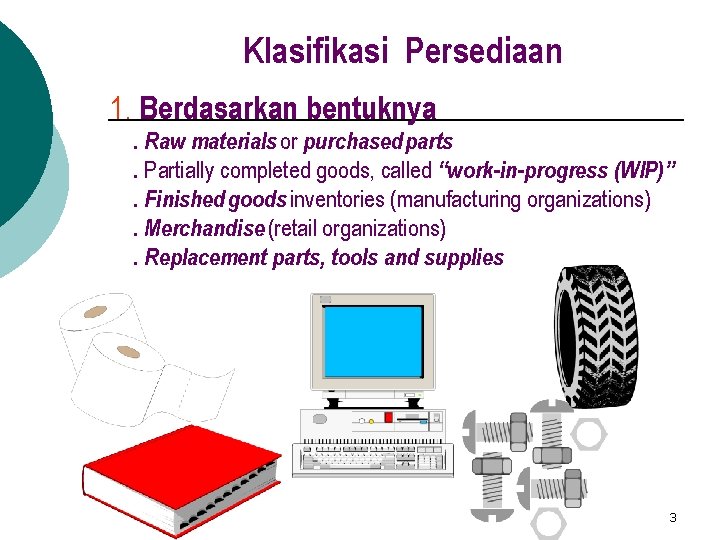 Klasifikasi Persediaan 1. Berdasarkan bentuknya. Raw materials or purchased parts. Partially completed goods, called