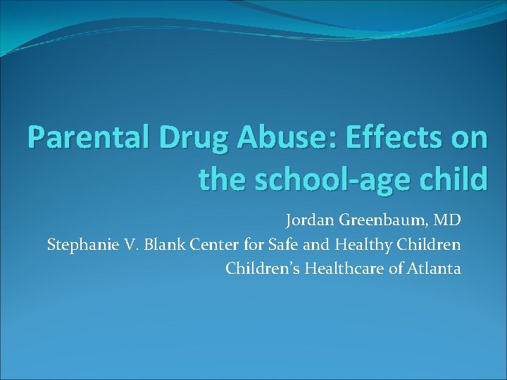 Parental Drug Abuse: Effects on the school-age child Jordan Greenbaum, MD Stephanie V. Blank