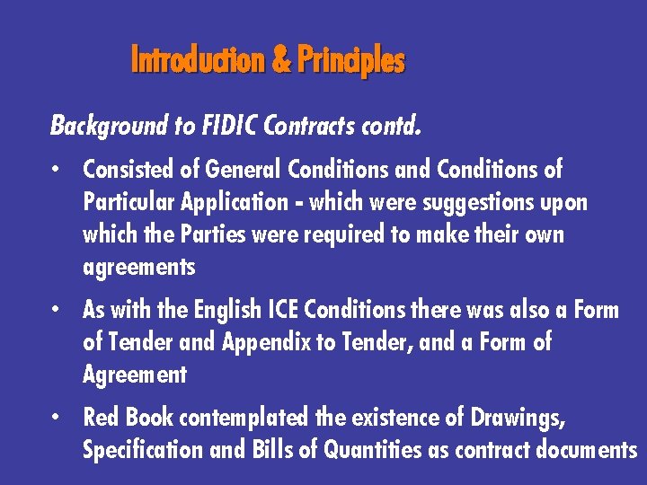 Introduction & Principles Background to FIDIC Contracts contd. • Consisted of General Conditions and