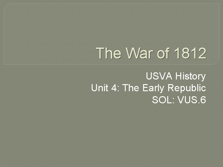 The War of 1812 USVA History Unit 4: The Early Republic SOL: VUS. 6