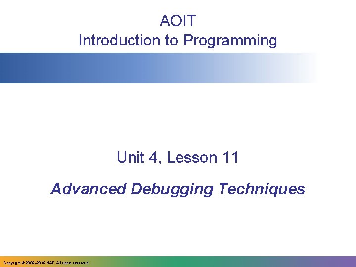 AOIT Introduction to Programming Unit 4, Lesson 11 Advanced Debugging Techniques Copyright © 2009–