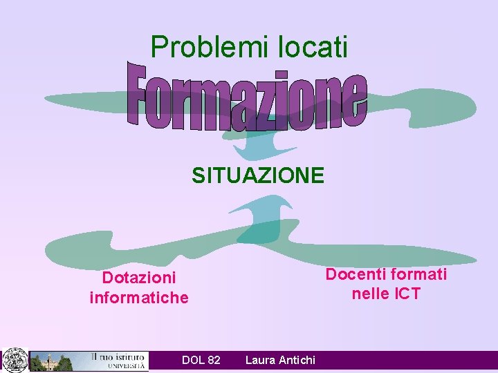 Problemi locati SITUAZIONE Docenti formati nelle ICT Dotazioni informatiche DOL 82 Laura Antichi 
