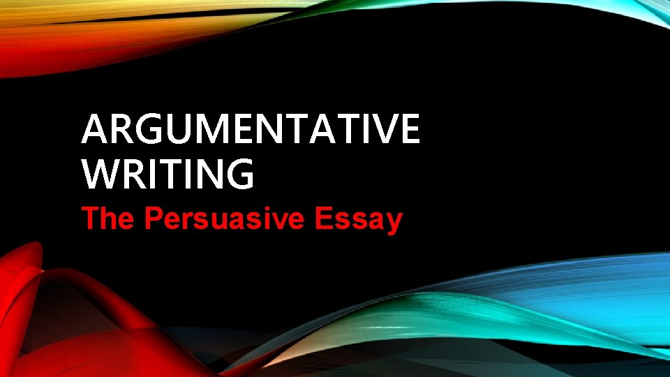 ARGUMENTATIVE WRITING The Persuasive Essay 