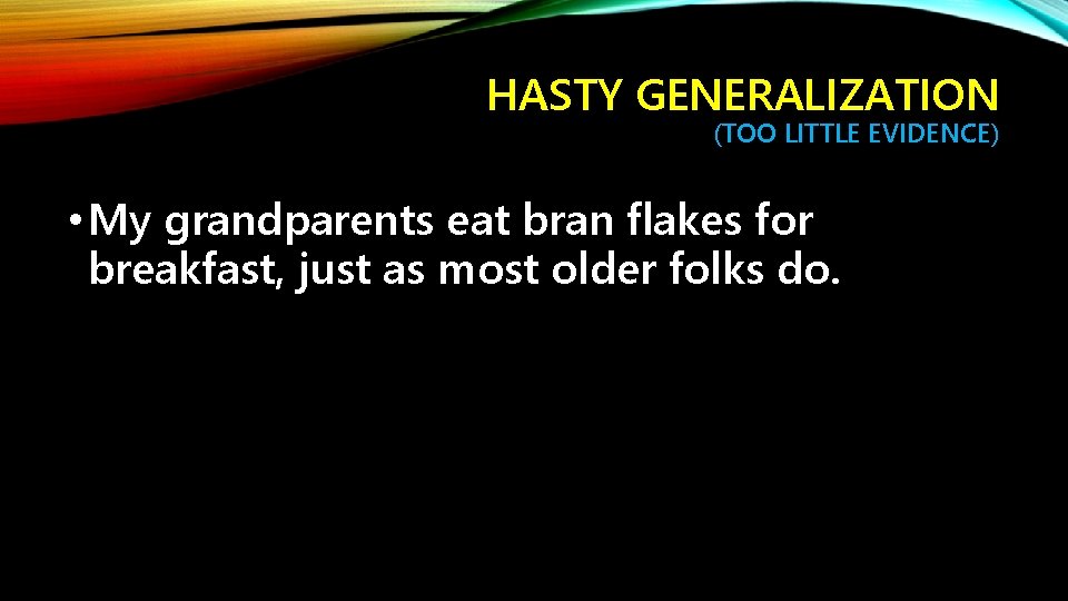 HASTY GENERALIZATION (TOO LITTLE EVIDENCE) • My grandparents eat bran flakes for breakfast, just