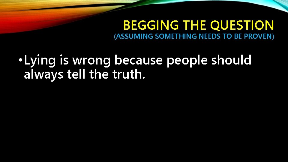 BEGGING THE QUESTION (ASSUMING SOMETHING NEEDS TO BE PROVEN) • Lying is wrong because