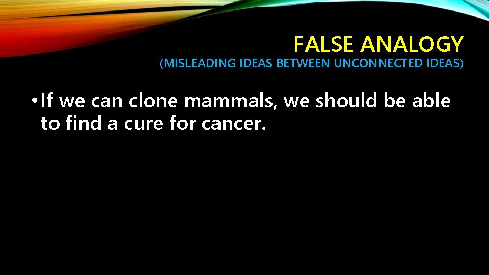 FALSE ANALOGY (MISLEADING IDEAS BETWEEN UNCONNECTED IDEAS) • If we can clone mammals, we